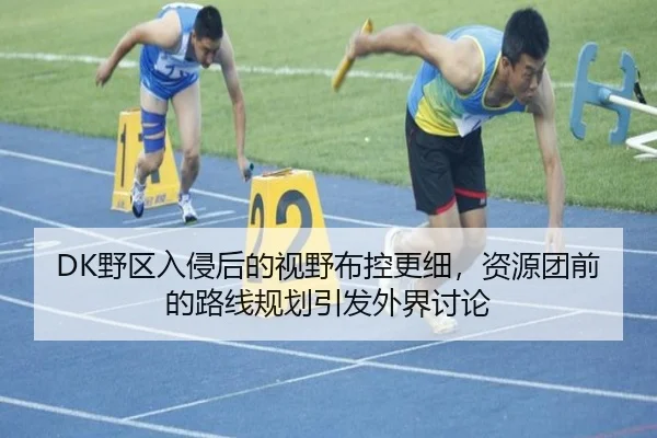 DK野区入侵后的视野布控更细，资源团前的路线规划引发外界讨论